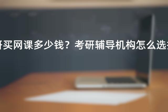 考研买网课多少钱？考研辅导机构怎么选择？