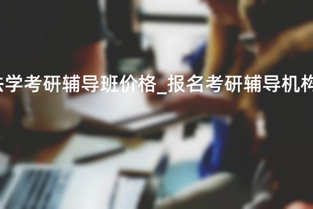 法学考研辅导班价格_报名考研辅导机构