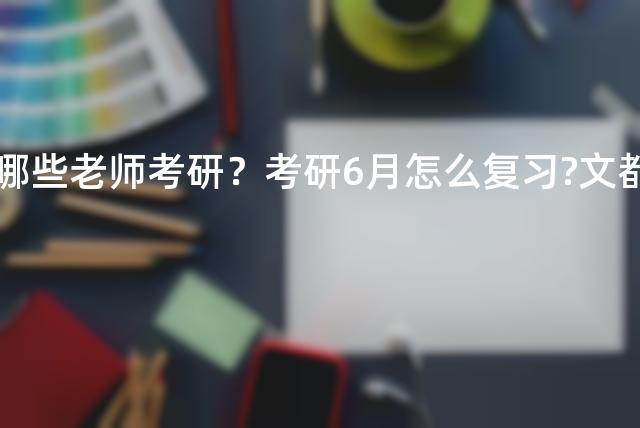 新东方主讲有哪些老师考研？考研6月怎么复习?文都考研来教你