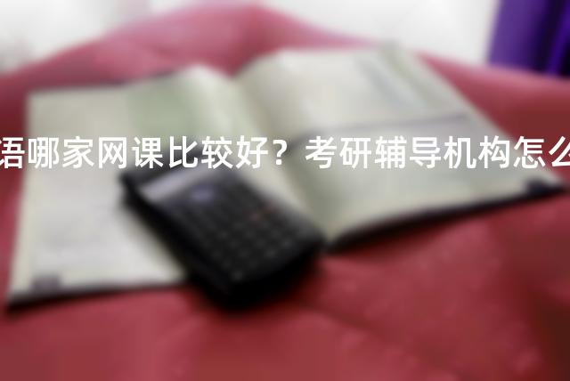 考研英语哪家网课比较好？考研辅导机构怎么选择？