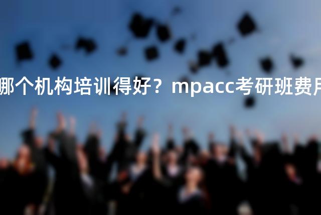 考研哪个机构培训得好？mpacc考研班费用