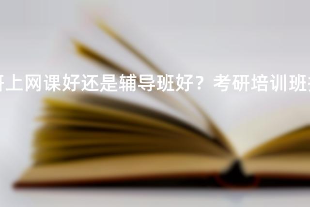 考研上网课好还是辅导班好？考研培训班排名