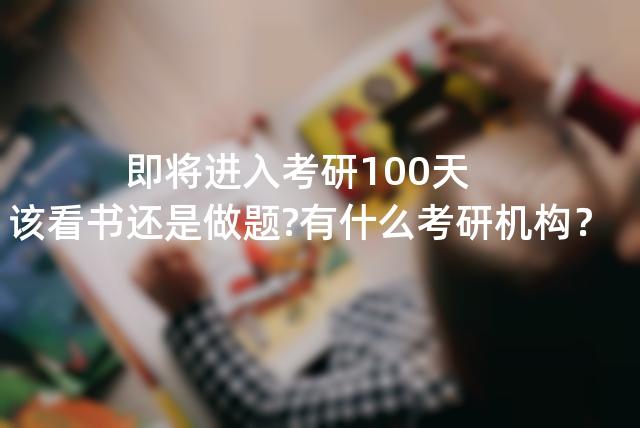 即将进入考研100天,该看书还是做题?有什么考研机构？