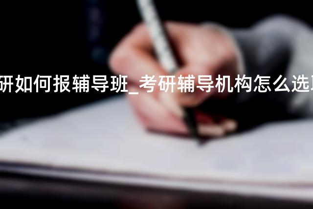 想考研如何报辅导班_考研辅导机构怎么选取？